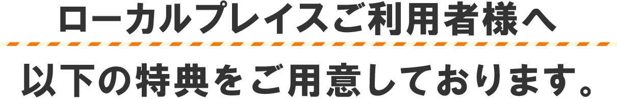 ローカルプレイスご利用者様で以下の特典をご用意しております。