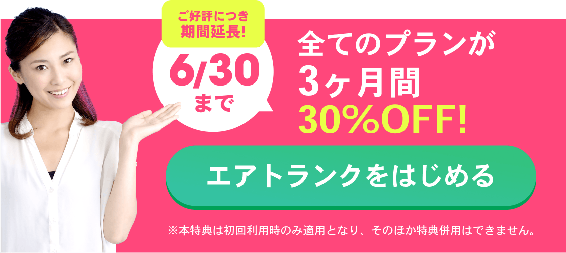 ご好評につき期間延長!6/30まで 全てのプランが3ヶ月間30%OFF！ エアトランクをはじめる ※本特典は初回利用時のみ適用となり、そのほか特典併用はできません。