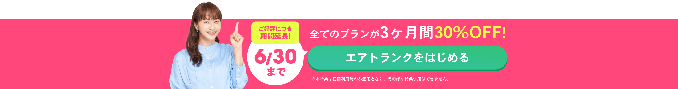 ご好評につき期間延長!6/30まで 全てのプランが3ヶ月間30%OFF！ エアトランクをはじめる ※本特典は初回利用時のみ適用となり、そのほか特典併用はできません。