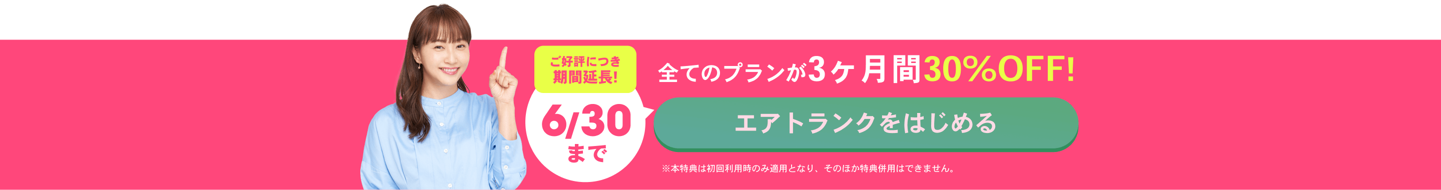 ご好評につき期間延長!6/30まで 全てのプランが3ヶ月間30%OFF！ エアトランクをはじめる ※本特典は初回利用時のみ適用となり、そのほか特典併用はできません。