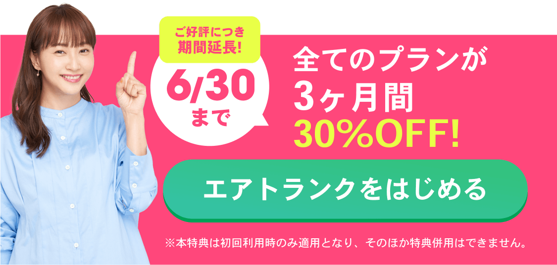 ご好評につき期間延長!6/30まで 全てのプランが3ヶ月間30%OFF！ エアトランクをはじめる ※本特典は初回利用時のみ適用となり、そのほか特典併用はできません。